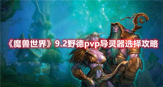 《魔兽世界》9.2野德pvp导灵器选择攻略